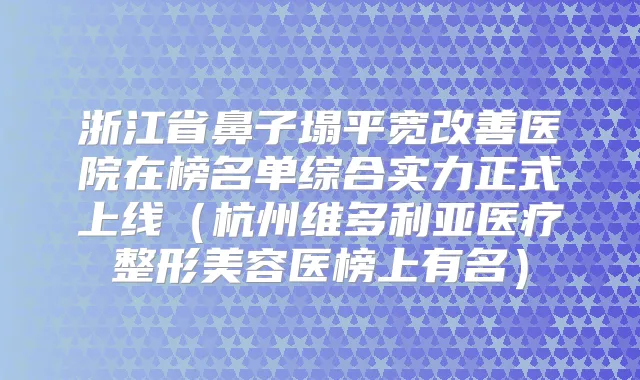 浙江省鼻子塌平宽医院在榜名单综合实力正式上线（杭州维多利亚医疗整形美容医榜上有名）