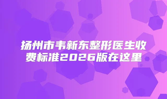 扬州市韦新东整形医生收费标准2026版在这里