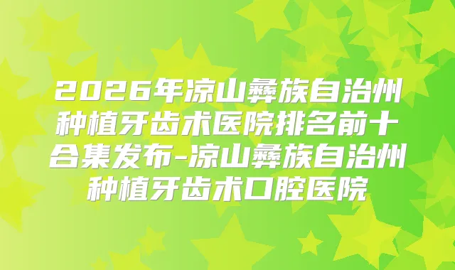 2026年凉山彝族自治州种植牙齿术医院排名前十合集发布-凉山彝族自治州种植牙齿术口腔医院