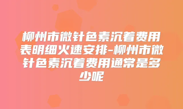 柳州市微针色素沉着费用表明细火速安排-柳州市微针色素沉着费用通常是多少呢