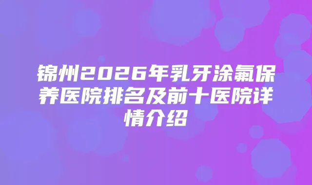 锦州2026年乳牙涂氟保养医院排名及前十医院详情介绍