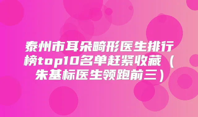 泰州市耳朵畸形医生排行榜top10名单赶紧收藏(朱基标医生领跑前三)