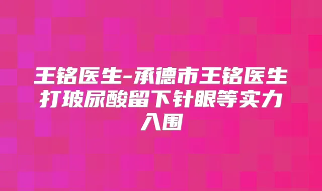王铭医生-承德市王铭医生打玻尿酸留下针眼等实力入围