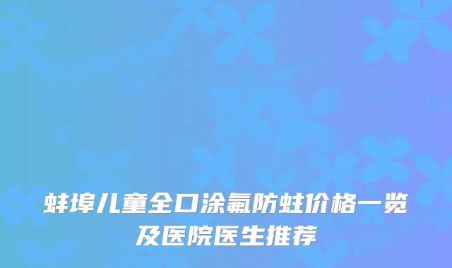 蚌埠儿童全口涂氟防蛀价格一览及医院医生推荐