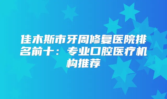 佳木斯市牙周修复医院排名前十：专业口腔医疗机构推荐