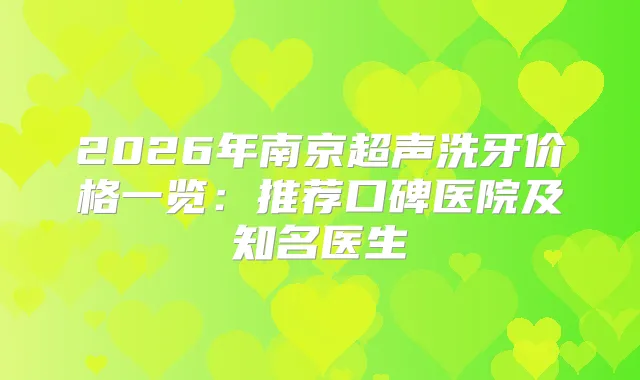 2026年南京超声洗牙价格一览:推荐口碑医院及知名医生