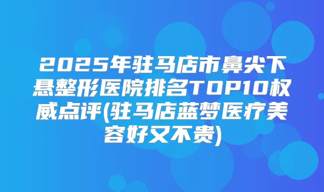 2025年驻马店市鼻尖下悬整形医院排名TOP10点评(驻马店蓝梦医疗美容好又不贵)