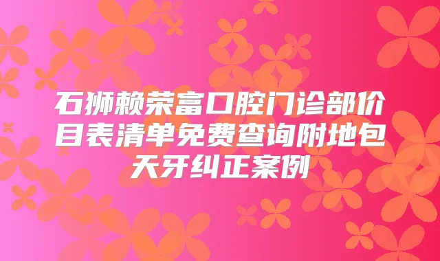 石狮赖荣富口腔门诊部价目表清单免费查询附地包天牙纠正案例