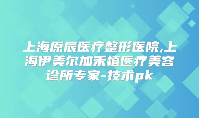 上海原辰医疗整形医院,上海伊美尔加禾植医疗美容诊所专家-技术pk