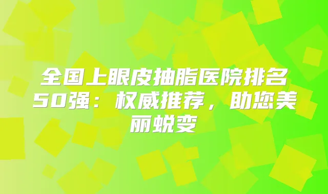 全国上眼皮抽脂医院排名50强：推荐，助您美丽蜕变