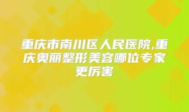 重庆市南川区人民医院,重庆奥丽整形美容哪位专家更厉害