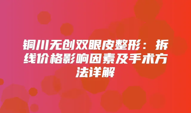 铜川无创双眼皮整形：拆线价格影响因素及手术方法详解