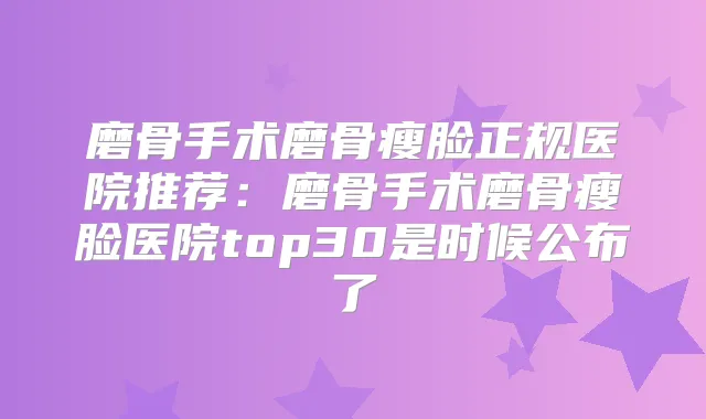 磨骨手术磨骨瘦脸正规医院推荐:磨骨手术磨骨瘦脸医院top30是时候公布了