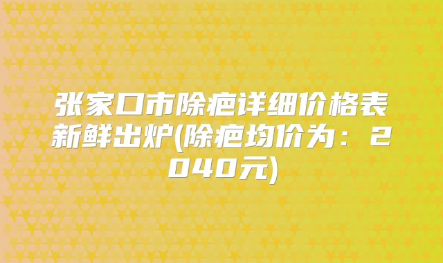 张家口市除疤详细价格表新鲜出炉(除疤均价为：2040元)