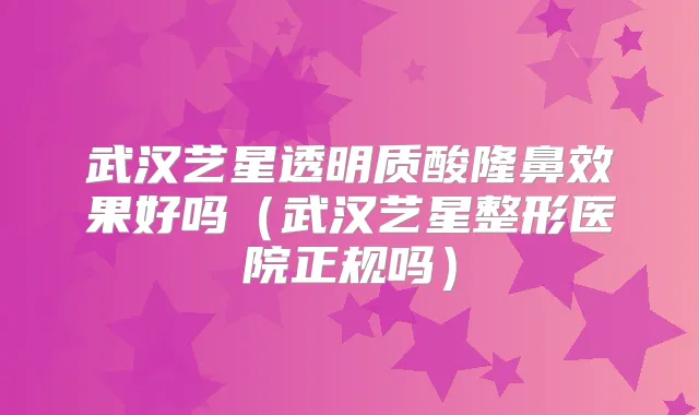 武汉艺星透明质酸隆鼻效果好吗（武汉艺星整形医院正规吗）