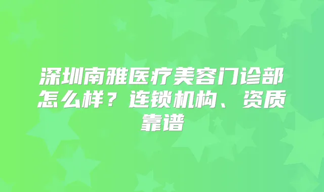 深圳南雅医疗美容门诊部怎么样？连锁机构、资质靠谱