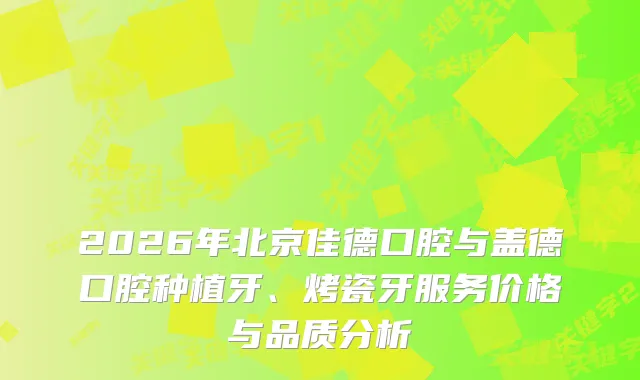 2026年北京佳德口腔与盖德口腔种植牙、烤瓷牙服务价格与品质分析