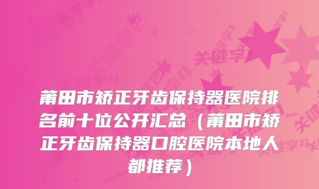莆田市矫正牙齿保持器医院排名前十位公开汇总(莆田市矫正牙齿保持器口腔医院本地人都推荐)
