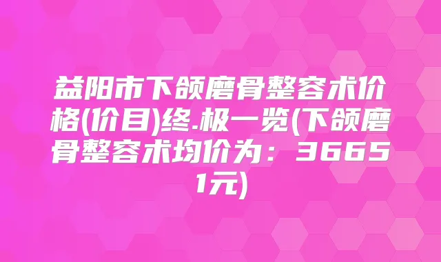 益阳市下颌磨骨整容术价格(价目)终.极一览(下颌磨骨整容术均价为：36651元)