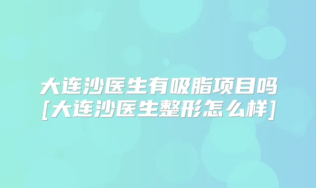 大连沙医生有吸脂项目吗[大连沙医生整形怎么样]