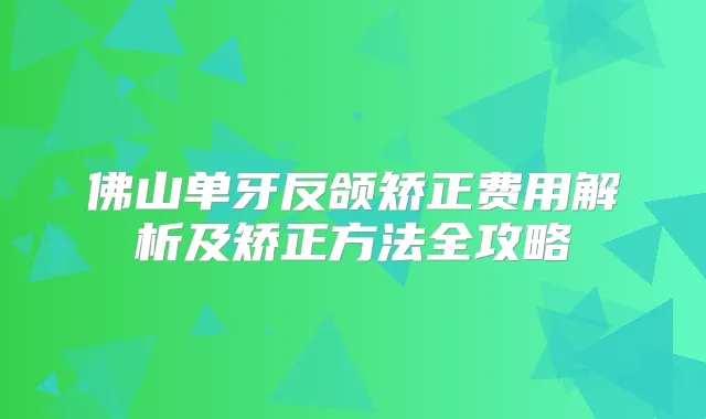 佛山单牙反颌矫正费用解析及矫正方法全攻略
