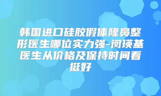 韩国进口硅胶假体隆鼻整形医生哪位实力强-闵瑛基医生从价格及保持时间看挺好
