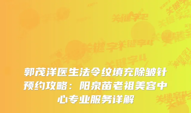 郭茂洋医生法令纹填充除皱针预约攻略：阳泉苗老祖美容中心专业服务详解