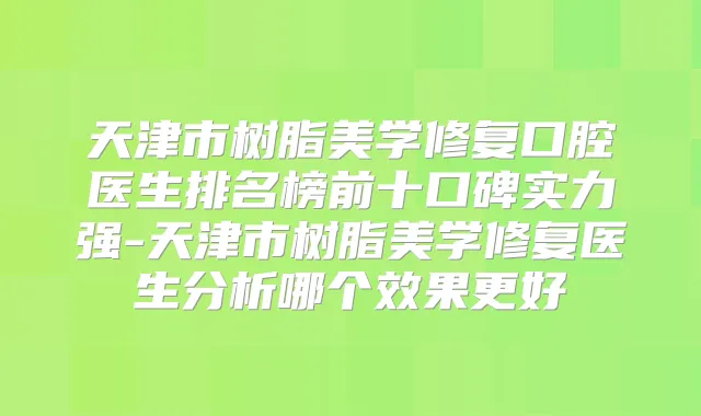 天津市树脂美学修复口腔医生排名榜前十口碑实力强-天津市树脂美学修复医生分析哪个效果更好
