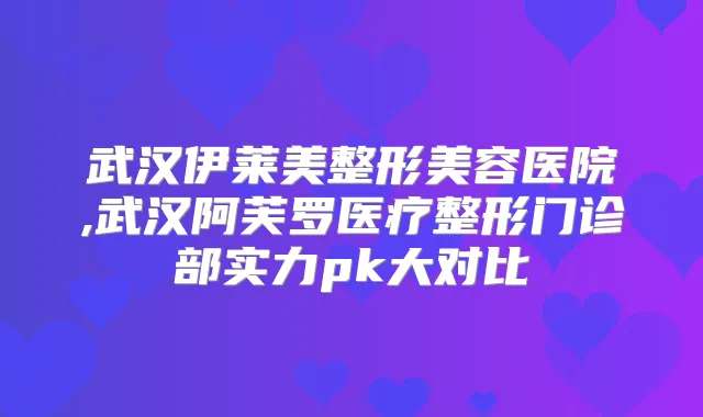 武汉伊莱美整形美容医院,武汉阿芙罗医疗整形门诊部实力pk大对比