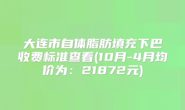 大连市自体脂肪填充下巴收费标准查看(10月-4月均价为：21872元)