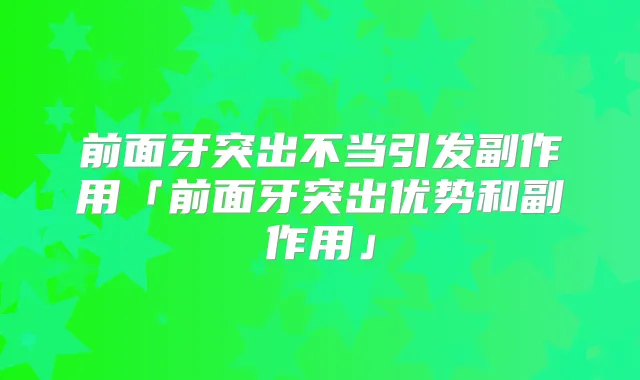前面牙突出不当引发副作用「前面牙突出优势和副作用」