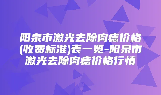 阳泉市激光去除肉痣价格(收费标准)表一览-阳泉市激光去除肉痣价格行情