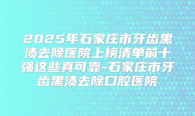 2025年石家庄市牙齿黑渍去除医院上榜清单前十强这些真可靠-石家庄市牙齿黑渍去除口腔医院