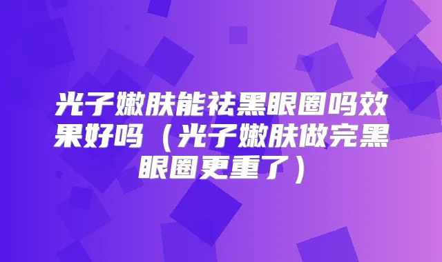 光子嫩肤能祛黑眼圈吗效果好吗（光子嫩肤做完黑眼圈更重了）