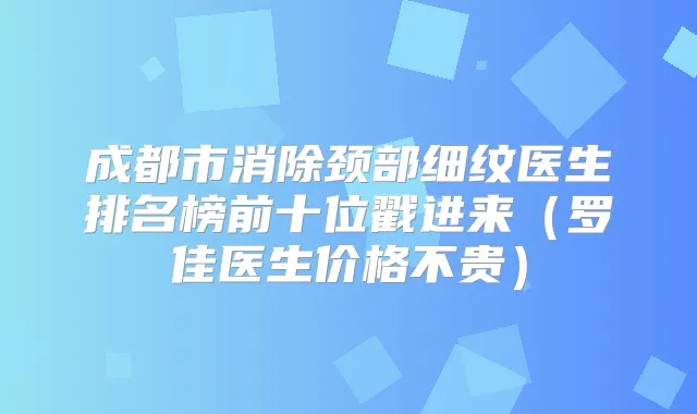 成都市消除颈部细纹医生排名榜前十位戳进来（罗佳医生价格不贵）