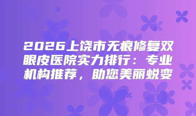 2026上饶市无痕修复双眼皮医院实力排行：专业机构推荐，助您美丽蜕变