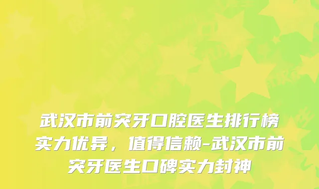 武汉市前突牙口腔医生排行榜实力优异,值得信赖-武汉市前突牙医生口碑实力封神