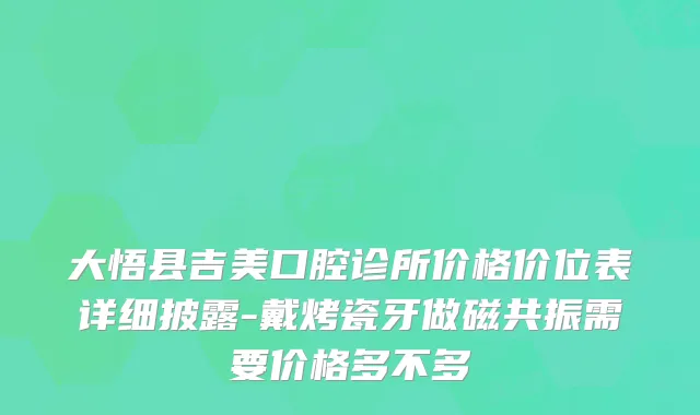 大悟县吉美口腔诊所价格价位表详细披露-戴烤瓷牙做磁共振需要价格多不多