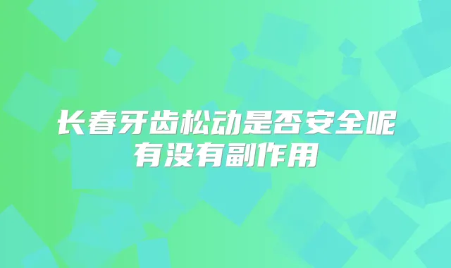 长春牙齿松动是否安全呢有没有副作用