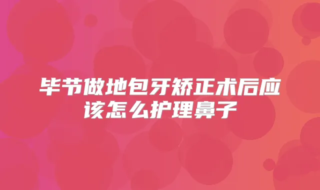毕节做地包牙矫正术后应该怎么护理鼻子