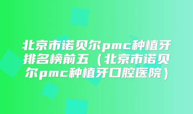 北京市诺贝尔pmc种植牙排名榜前五（北京市诺贝尔pmc种植牙口腔医院）