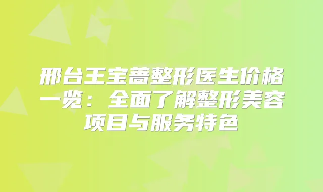 邢台王宝蔷整形医生价格一览:全面了解整形美容项目与服务特色