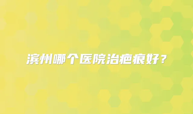 滨州哪个医院治疤痕好?