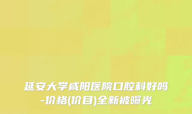延安大学咸阳医院口腔科好吗-价格(价目)全新被曝光