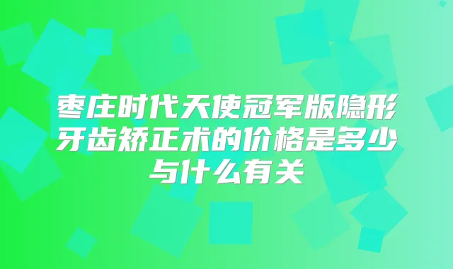 枣庄时代天使冠军版隐形牙齿矫正术的价格是多少与什么有关