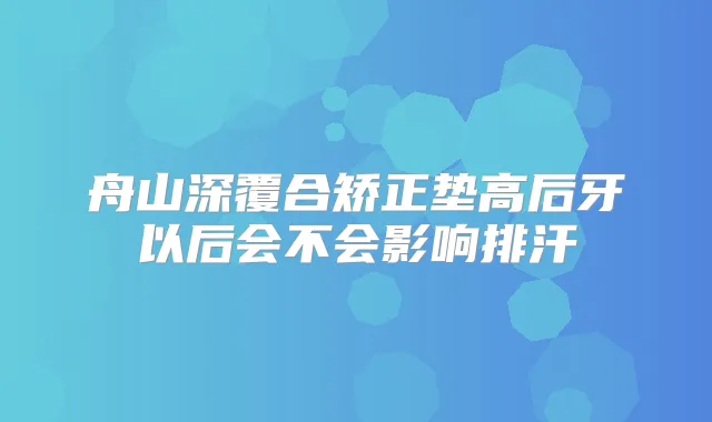 舟山深覆合矫正垫高后牙以后会不会影响排汗