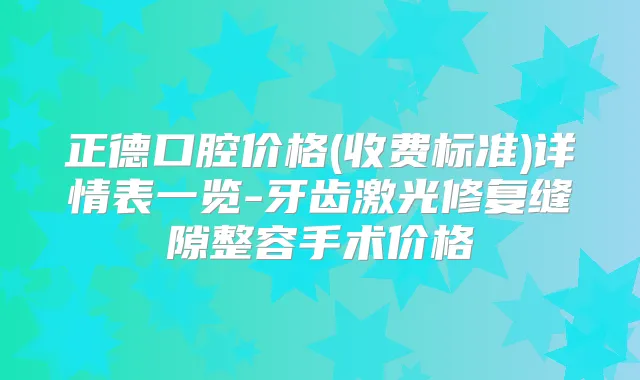 正德口腔价格(收费标准)详情表一览-牙齿激光修复缝隙整容手术价格