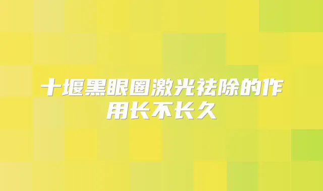 十堰黑眼圈激光祛除的作用长不长久