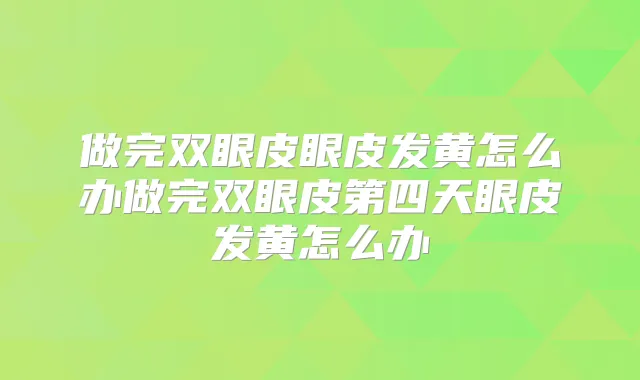 做完双眼皮眼皮发黄怎么办做完双眼皮第四天眼皮发黄怎么办