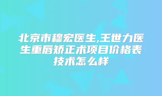 北京市穆宏医生,王世力医生重唇矫正术项目价格表技术怎么样
